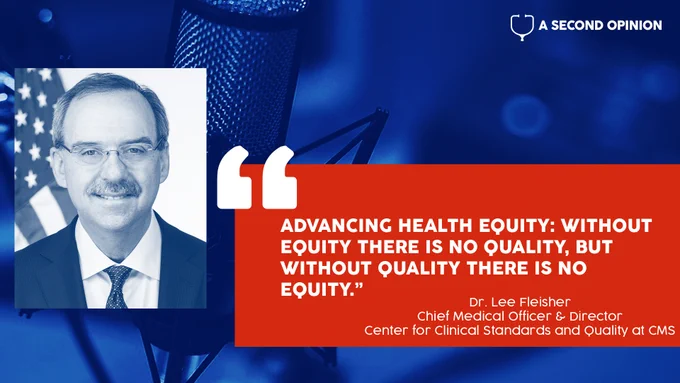 A Second Opinion Podcast 
Photo of Dr. Lee Fleisher on the left side

Copy text on right says: "Advancing health equity: without equity there is not quality, but without quality there is no equity." - Dr. Lee Fleisher, Chief Medical Officer & Director of Center for Clinical Standards and Quality of CMS