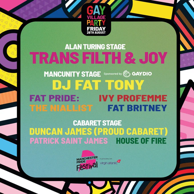 Manchester Pride Day Split artwork for the Gay Village Party. Artist names on the line-up are in multi colours on a green gradient background. Artists are split into relevant dates and stage categories and are listed on the image. Manchester Pride’s colourful artwork branding outlines the image in a border. Plain text day split graphics can be found at manchesterpride.com/gay-village-party