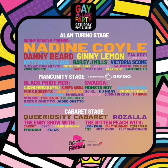 Manchester Pride Day Split artwork for the Gay Village Party. Artist names on the line-up are in multi colours on a green gradient background. Artists are split into relevant dates and stage categories and are listed on the image. Manchester Pride’s colourful artwork branding outlines the image in a border. Plain text day split graphics can be found at manchesterpride.com/gay-village-party