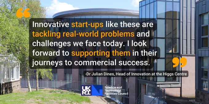 An image of the Higgs Centre, overlaid with the following text from Head of Innovation at the Higgs Centre, Dr Julian Dines: "Innovative start-ups like these are tackling real-world problems and challenges we face today. I look forward to supporting them in their journeys to commercial success."
