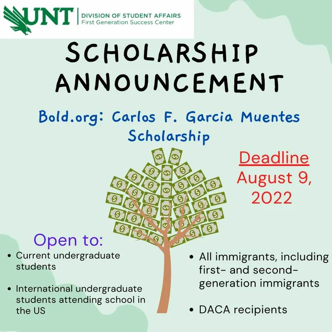 Cartoon image of a tree with dollar bills for leaves. The logo of the UNT Division of Student Affairs First Gen Success Center is at top of the post. 

Image text says: "Scholarship Announcement: Bold.org Carlos F. Garcia Muentes Scholarship. Deadline August 9, 2022. Open to: Current undergraduate students. International undergraduate students attending school in the US. All immigrants, including first- and second-generation immigrants. DACA recipients."