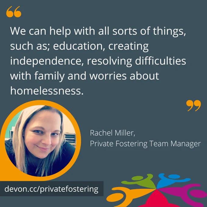 A graphic with a quote from Rachel Miller (Private Fostering Team Manager) which reads: 'We can help with all sorts of things, such as; education, creating independence, resolving difficulties with family and worries about homelessness.' Underneath there is a picture of Rachel with a yellow ring around it.
