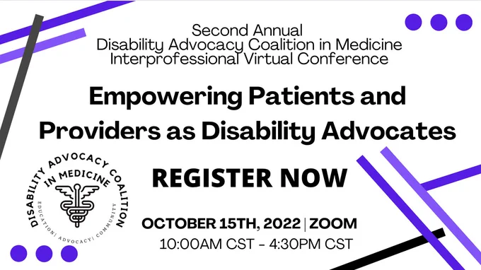 White background banner with black text that reads, "Second Annual Disability Advocacy Coalition in Medicine Interprofessional Virtual Conference. Empowering Patients and Providers as Disability Advocates. Register Now. October 15th, 2022. Zoom. 10:00AM CST - 4:30PM CST. Purple and black lines are placed abstractly at the top left and lower right corners. Three small purple dots are in a line in the top right corner and bottom left corner.