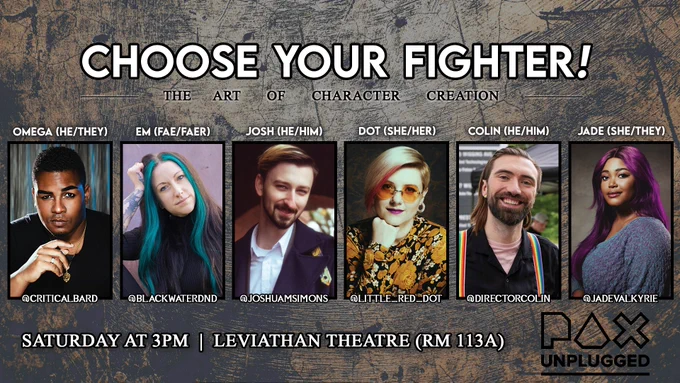 BACKGROUND: An inky woodgrain brown and black texture. TITLE: "Choose your fighter" in bold text. SUBTITLE: "The Art of Character Creation" in black text with a bright white outer glow. PICTURES OF PANELISTS FROM LEFT TO RIGHT: CriticalBard, Em of BlackwaterDnD, JoshuaMSimons, Little_Red_Dot, DirectorColin, JadeValkyrie. LOWER TEXT: Saturday at 3PM | Leviathan Theatre (RM 113A). The PAX Unplugged official logo in BLACK in the bottom right corner