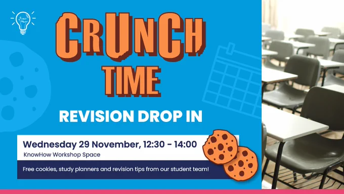 Crunch Time revision drop in.
Wednesday 29th November at 12.30 to 2pm in the KnowHow Workshop Space.
There'll be free cookies, study planners and revision tips from our student team.