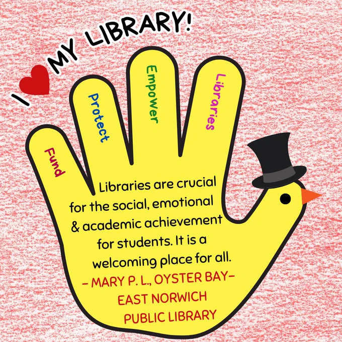 A yellow hand turkey wearing a top hat. In the fingers are the words "fund, protect, empower, libraries." Above is the text "I love my library!" In the hand is the text: "Libraries are crucial for the social, emotional & academic achievement for students. It is a welcoming place for all. - Mary P. L., Oyster Bay- East Norwich Public Library."