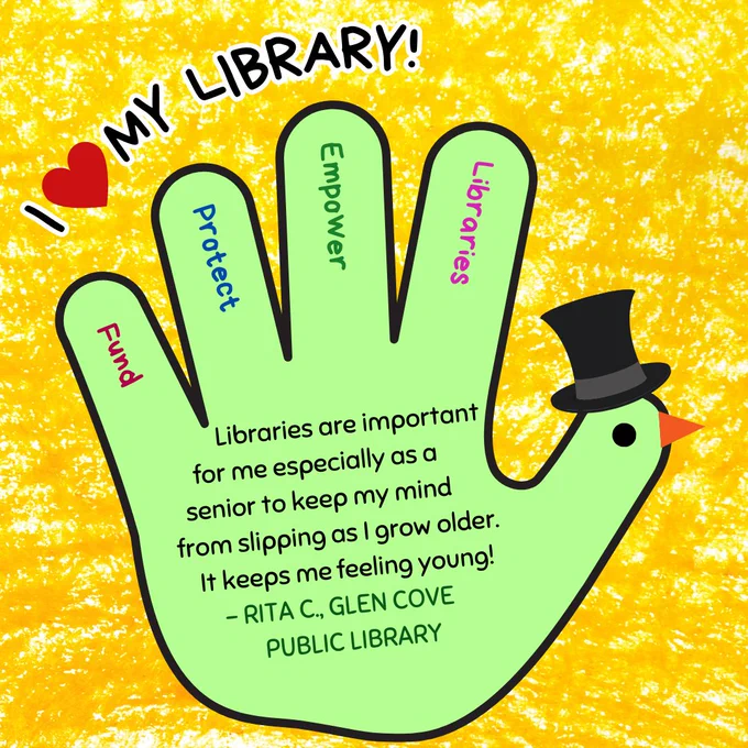 A green hand turkey wearing a top hat. In the fingers are the words "fund, protect, empower, libraries." Above is the text "I love my library!" In the hand is the text: "Libraries are important for me especially as a senior to keep my mind from slipping as I grow older. It keeps me feeling young! - Rita C., Glen Cove Public Library."