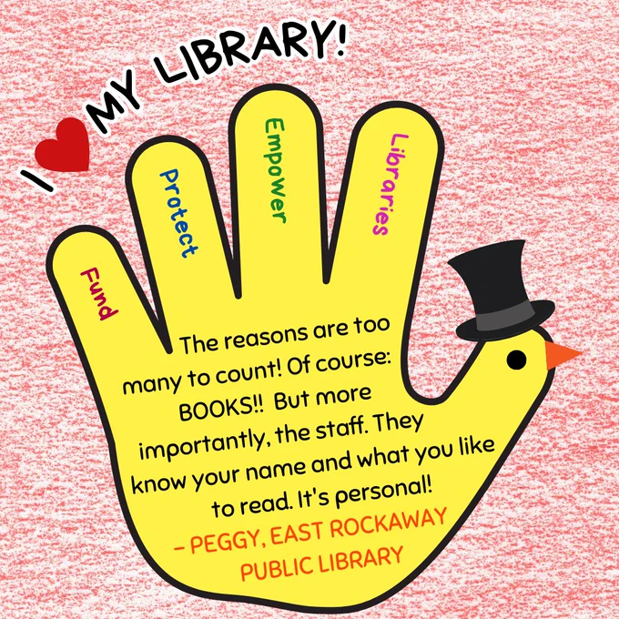 A yellow hand turkey wearing a top hat. In the fingers are the words "fund, protect, empower, libraries." Above is the text "I love my library!" In the hand is the text: "The reasons are too many to count! Of course: BOOKS!! But more importantly, the staff. They know your name and what you like to read. It's personal! - Peggy, East Rockaway Public Library"