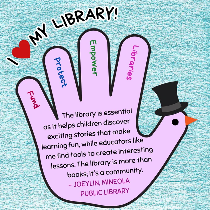 A purple hand turkey wearing a top hat. In the fingers are the words "fund, protect, empower, libraries." Above is the text "I love my library!" In the hand is the text: "The library is essential as it helps children discover exciting stories that make learning fun, while educators like me find tools to create interesting lessons. The library is more than books; it's a community. - Joeylin, Mineola Public Library."