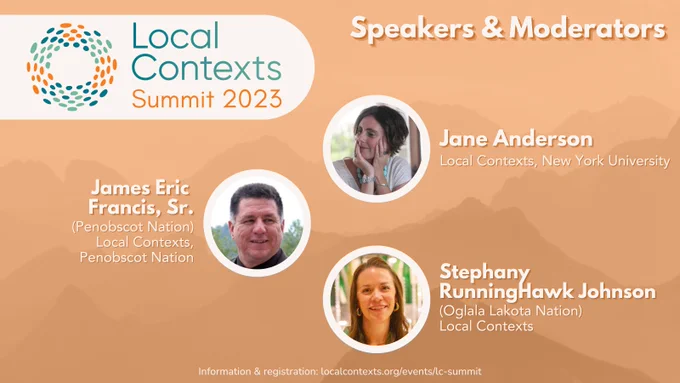 Poster for Local Contexts Summit speakers. Headshots of Jane Anderson, Local Contexts & New York University; James Eric Francis, Sr. (Penobscot Nation), Local Contexts & Penobscot Nation; and Stephany RunningHawk Johnson (Oglala Lakota Nation), Local Contexts.