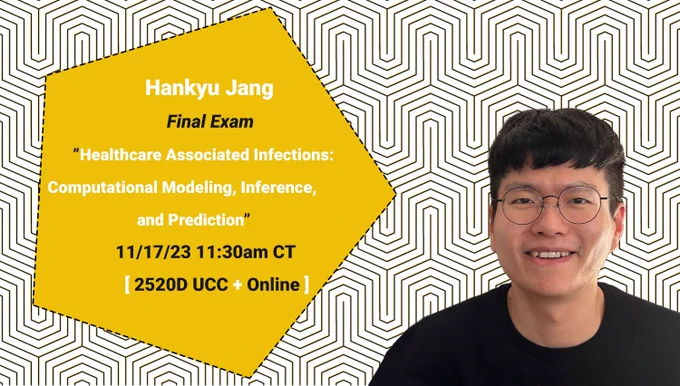 Jang portrait with text: 

Hankyu Jang
 Final Exam
     “Healthcare Associated Infections: Computational Modeling, Inference,
and Prediction”
11/17/23 11:30am CT
[ 2520D UCC   Online ]