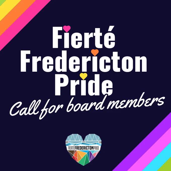 A navy blue background with rainbow stripes in the top left hand corner and bottom right hand corner. Text reads: Fierté Fredericton Pride, Call for board members. In the bottom centre of the screen is the Fierté Fredericton Pride logo, a geometric heart depicting the Fredericton walking bridge, the water a kaleidoscope of rainbow colours. 
