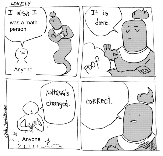 Frame 1: Person labeled "anyone" saying "I wish I was a math person" to a genie.

Frame 2: Genie says "It is done." 

Frame 3: "Anyone" said "Nothing's changed."

Frame 4: Genie says "Correct."