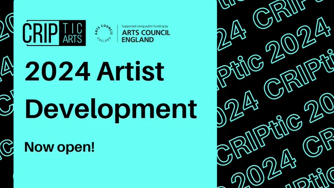 A turquoise vertical box on the left hand side reads ‘2024 Artist Development now open!' Above this are the CRIPtic Arts & Arts Council England Logos. The background is black, with repeated slanting turquoise text reading 'CRIPtic 2024'.