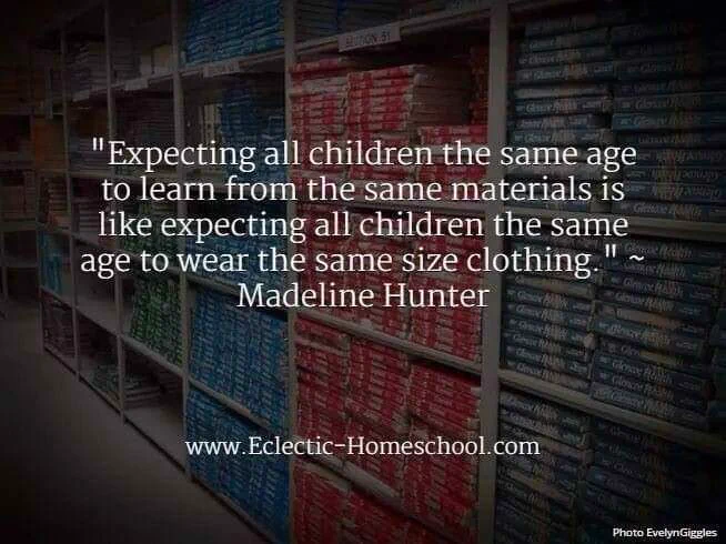 Expecting all children the same age to learn from the same material is like expecting all children the same age to where the same size clothing. -by Madeline Hunter