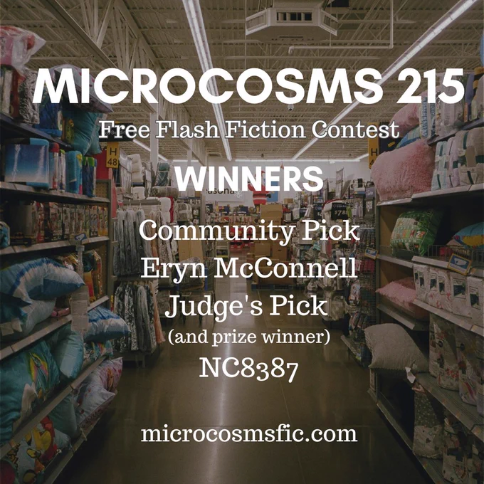 MICROCOSMS 215
Free Flash Fiction Contest
Winners
Community Pick Eryn McConnell Judge's Pick (and prize winner) NC8387
microcosmsfic.com
