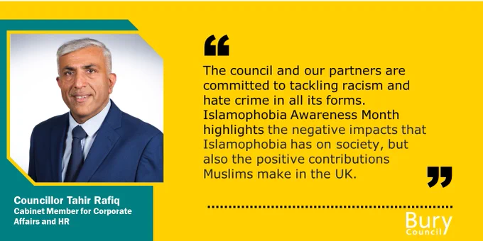 Picture of Councillor Tahir Rafiq, Cabinet Member for Corporate Affairs and HR. Text reads "The council and our  partners are committed to tackling racism and hate crime in all its forms. Islamophobia Awareness Mont highlights the negative impacts that Islamophobia has on society, but also the positive contribiutions make in the UK."