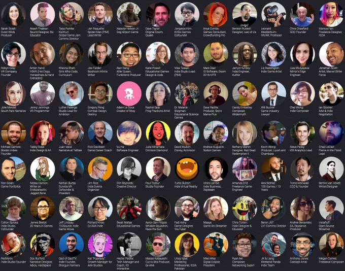 photos with 84 names and roles, first 1k characters: Sarah Scialli:Outer Wilds Producer
team member
Akash Thakkar:Sound Designer, Biz Educator
team member
Tarja Porkka-Kontturi:Global Game Jam Comms Director
team member
Jon Paquette:Spider-Man (PS4) Lead Writer
team member
Xalavier Nelson Jr.:Dog Airport Game
team member
Dave Taylor:Original Doom, Quake
team member
Jongwoo Kim:Kitfox Games Cofounder
team member
Anya Combs:Games Consultant, Crowdfunding Pro
team member
Benson Russell:Designer, Last of Us
team member
Leonard Wedderburn:VR/AR, Professor
team member
Chris Crawford:GDC Founder
team member
Monica Fan:Freelance Designer, IGDA
team member
Robyn Gray:VR Company Founder
team member
Anton Hand:H3VR (Hot Dogs, Horseshoes & Hand Grenades)
team member
Khevna Shah:Girls Who Code, Curriculum
team member
Joe Fielder:Bioshock Infinite Writer
team member
Alan Dang:Killer Queen, Funktronic Producer
team member
Katie Powell:Educational Games Design & Code
team member
Vilas Tewari:Indie S..