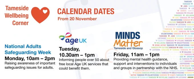 From 20 November

National Adults Safeguarding Week
Monay, 9.30am – 12.30pm
Raising awareness of important safeguarding issues for adults

Age UK
Tuesday, 10.30am – 1pm 
Informing people over 50 about free local Age UK services that could benefit them.

Minds Matter
Friday, 11am – 1pm
Providing mental health guidance, support and interventions to individuals and groups in partnership with the NHS.

