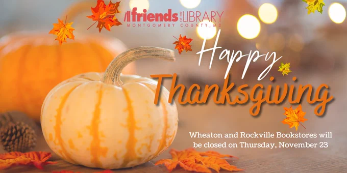 Image of a pumpkin and falling leaves with text that says "FOLMC Happy Thanksgiving: Wheaton and Rockville Bookstores will be closed on Thursday, November 23"