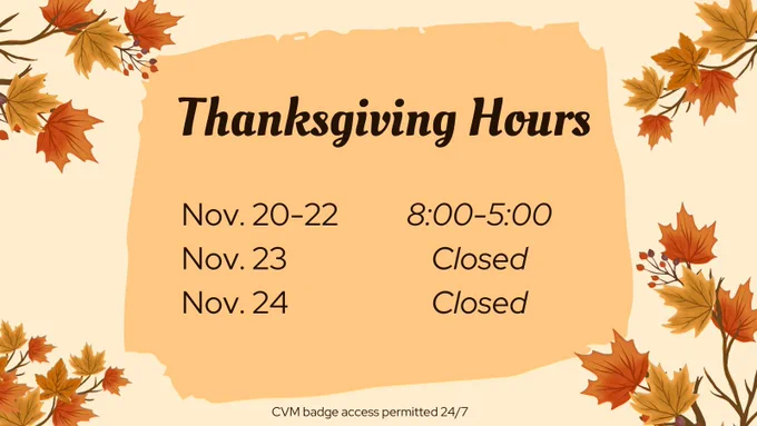Thanksgiving Hours: November 20-22, open 8:00-5:00. November 23-24, closed. CVM badge access permitted 24/7.