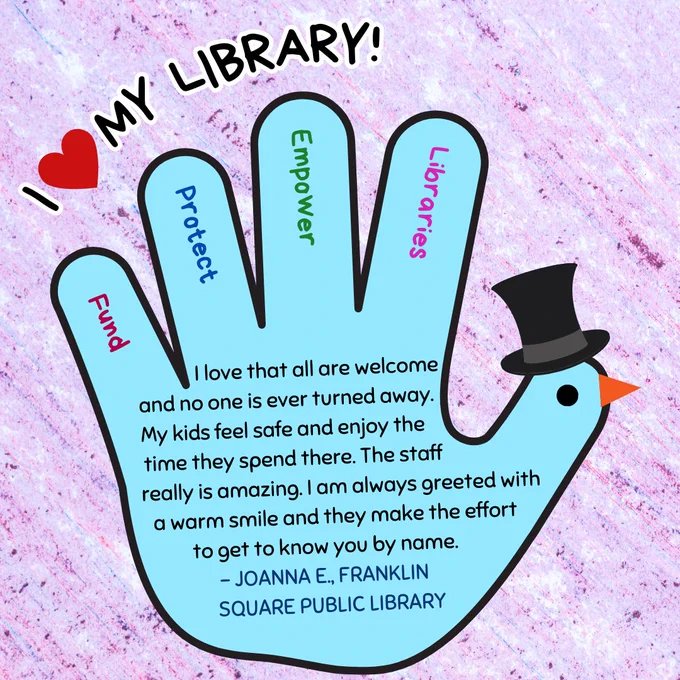 A closeup of a blue hand turkey wearing a top hat. In the fingers are the words "fund, protect, empower, libraries." Above is the text "I love my library!" In the hand is the text: "I love that all are welcome and no one is ever turned away. My kids feel safe and enjoy the time they spend there. The staff really is amazing. I am always greeted with a warm smile and they make the effort to get to know you by name. - Joanna E., Franklin Square Public Library."