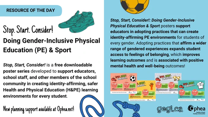 Title reads: Resource of the Day.

Stop. Start. Consider! Doing Gender-Inclusive Physical Education (PE) & Sport.

Text reads: Stop, Start, Consider! is a free downloadable poster series developed to support educators, school staff, and other members of the school community in creating identity-affirming, safer Health and Physical Education (H&PE) learning environments for every student. 

Stop, Start, Consider!: Doing Gender-Inclusive Physical Education & Sport posters support educators in adopting practices that can create identity-affirming PE environments for students of every gender. Adopting practices that affirm a wider range of gendered experiences expands student access to feelings of belonging, which improves learning outcomes and is associated with positive mental health and well-being outcomes!

New planning support available at Ophea.net! Logos of Ophea and the Gegi project appear on bottom of slide.