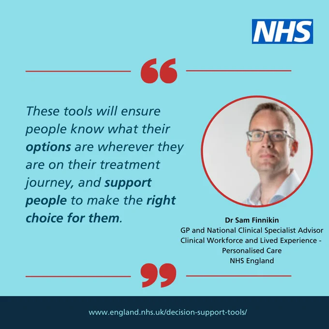 NHS logo top right. Light blue background. Quote and headshot photo from Dr Sam Finnikin, GP and National Clinical Specialist Advisor, Clinical Workforce and Lived Experience - Personalised Care, NHS England. "These tools will ensure people know what their options are wherever they are on their treatment journey, and support people to make the right choice for them. Quote marks in red. www.england.nhs.uk/decision-support-tools/