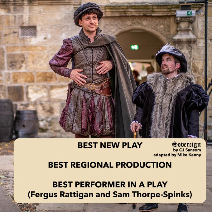 Two men in tudor costumes in a stone courtyard. One of them is holding a cane. There is a cream textbox on top of the photo that says "Best new play, Best regional production, Best performer in a play (Fergus Rattigan and Sam Thorpe-Spinks). There is the word Sovereign in the top right corner of the text box alongside the wording "by CJ Sansom and adapted by Mike Kenny"