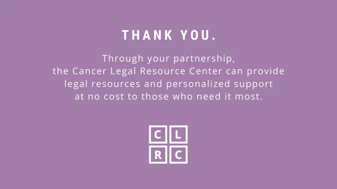 Thank you. Through your partnership, the Cancer Legal Resource Center can provide legal resources and personalized support at no cost to those who need it most. (White font on lavender background)