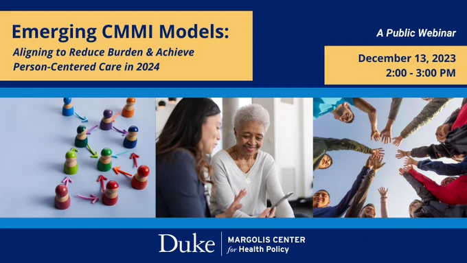 Three photos sit in the center of the graphic as its focal point and depict a cluster of wooden people with arrows connecting them, a patient and provider talking, and a group of people with their hands in a circle. The surrounding text reads, Emerging CMMI Models: Aligning to Reduce Burden and Achieve Person-Centered Care in 2024. A public webinar. December 13, 2023, 2-3 PM. Duke-Margolis Center for Health Policy.