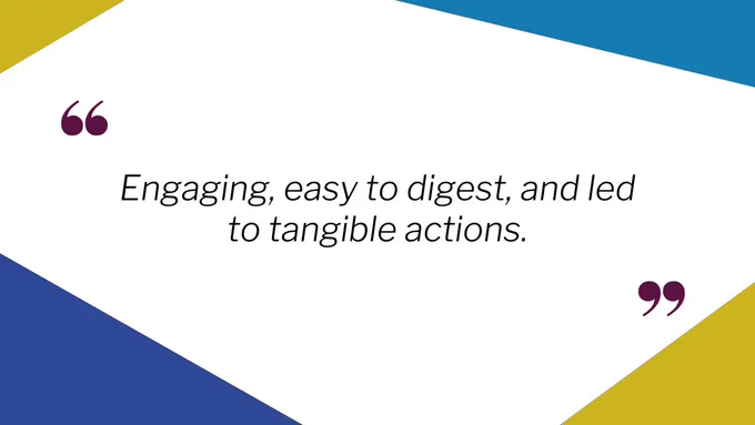 Quote that reads: Engaging, easy to digest, and led to tangible actions.