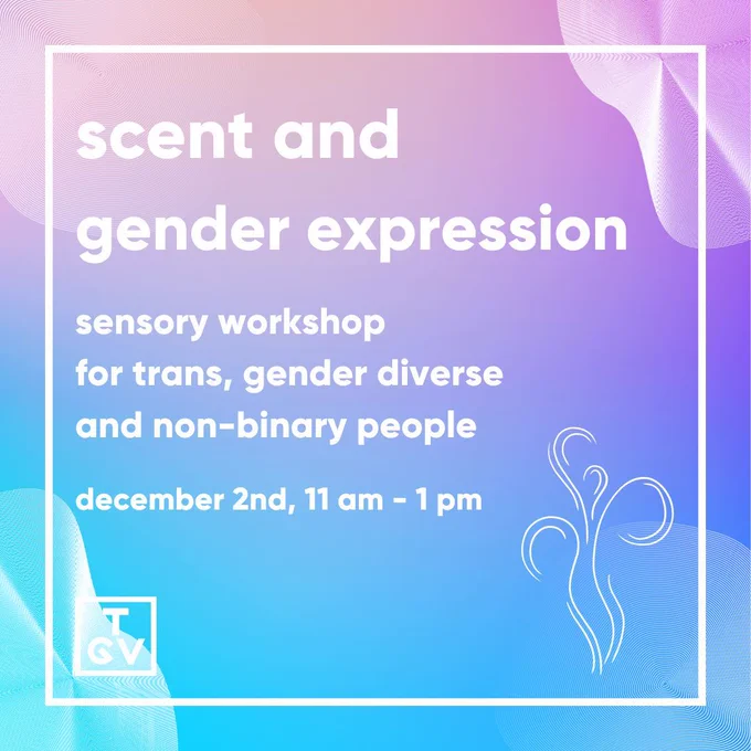 A pink, purple and blue, swirly background. There is a white box outline in the foreground. Inside is white text that reads: 'scent and gender expression sensory workshop for trans, gender diverse and non-binary people. december 2nd, 11 am - 1 pm'. Below the text is the 'TGV' logo in white. On the right of the text is a swirly pattern in white, representing a scent visually.