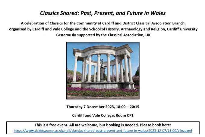 Classics Shared: Past, Present, And Future in Wales

A celebration of Classics for the Community of Cardiff and District Classical Association Branch, organised by Cardiff and Vale College and the School of History, Archaeology and Religion, Cardiff University

Generously supported by the Classical Association, UK

Image of the memorial found in Cathays Park, Cardiff. A Circle of white columns surround a statue of 'Victory' on a podium. The monument is surrounded by a bed of purple flowers.


Thursday 7 December 2023, 18:00-20:15

Cardiff and Vale College, Room CP1

This is a free event. All are welcome, but booking is needed. Please book here: https://www.ticketsource.co.uk/cardiff-and-district-classical-association/t-lnzozml