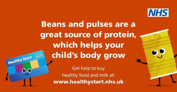 Beans and pulses are a great source of protein, which helps your child's body grow

Get help to buy healthy food and milk at:
www.healthystart.nhs.uk
