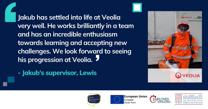 Jakub's supervisor Lewis shares "Jakub has settled into life at Veolia very well. He works brilliantly in a team and has an incredible enthusiasm towards learning and accepting new challenges. We look forward to seeing his progression at Veolia."