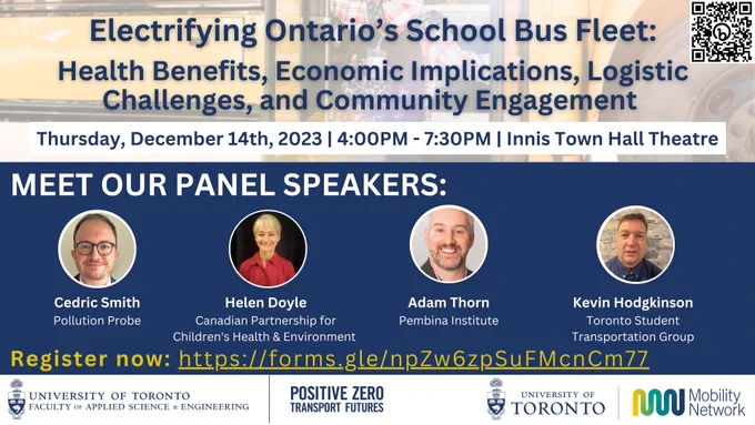 Electrifying Ontario's School Bus Fleet:
Health Benefits, Economic Implications, Logistic Challenges, and Community Engagement 
Innis Town Hall Theatre, University of Toronto 
December 14th, 2023 | 4:00PM - 7:30PM
Event to feature two keynote speakers and four panelists.
Light refreshments will be provided. 
This event is co-hosted by Positive Zero Transport Futures and Mobility Network. 