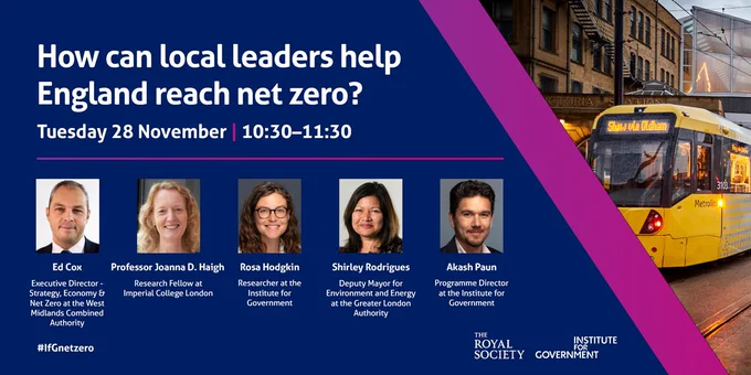 An image for an IfG event called 'How can local leaders help England reach net zero?' on Tuesday 28 November, 10:30-11:30. Speakers include Ed Cox, Prof Joanna D. Haigh, Rosa Hodgkin, Shirley Rodrigues, Akash Paun. 