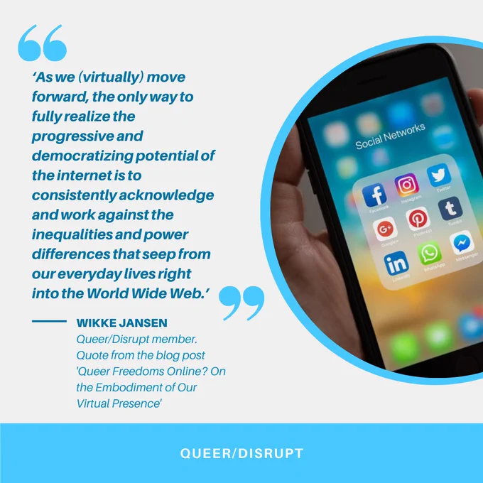 Image of a mobile phone with social media apps on the screen. Tect reads: As we (virtually) move forward, the only way to fully realize the progressive and democratizing potential of the internet is to consistently acknowledge and work against the inequalities and power differences that seep from our everyday lives right into the World Wide Web.’ - wikke jansen, queer disrupt member. quote from the blog post 'queer freedoms online? on embodiment of our virtual presence'