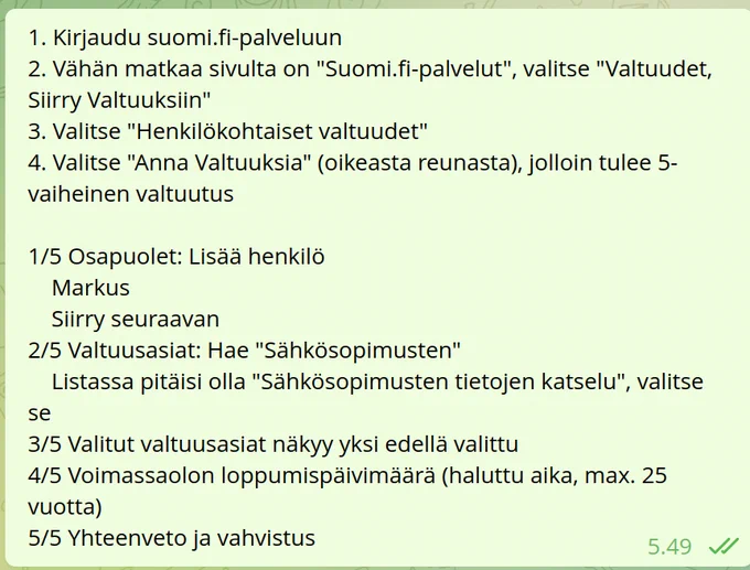 Kuvakaappaus viestistä. Teksti:
1. Kirjaudu suomi.fi-palveluun
2. Vähän matkaa sivulta on "Suomi.fi-palvelut", valitse "Valtuudet, Siirry Valtuuksiin"
3. Valitse "Henkilökohtaiset valtuudet"
4. Valitse "Anna Valtuuksia" (oikeasta reunasta), jolloin tulee 5-vaiheinen valtuutus

1/5 Osapuolet: Lisää henkilö
    Markus 
    Siirry seuraavan
2/5 Valtuusasiat: Hae "Sähkösopimusten"
    Listassa pitäisi olla "Sähkösopimusten tietojen katselu", valitse se
3/5 Valitut valtuusasiat näkyy yksi edellä valittu
4/5 Voimassaolon loppumispäivimäärä (haluttu aika, max. 25 vuotta)
5/5 Yhteenveto ja vahvistus
