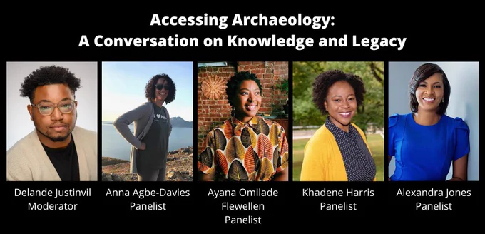 poster with words on the top "Accessing Archaeology: A conversation on Kknowledge and Legacy"
Five photos of Black scholars are across the middle of the image. Their names are, from left to right: Delande Justinvil, Anne Agbe-Davies, Ayana Omilade Flewellen, Khadene Harris, and Alexandra Jones