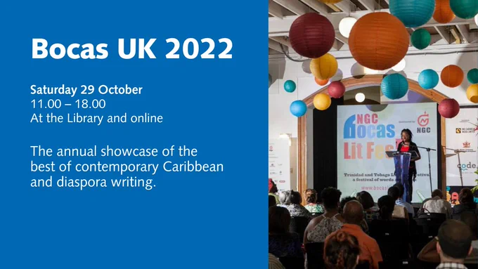 Bocas UK 2022, 
Saturday 29 October
11.00 - 18.00.

At the Library and online.
The annual showcase of the best of contemporary Caribbean and diaspora writing.