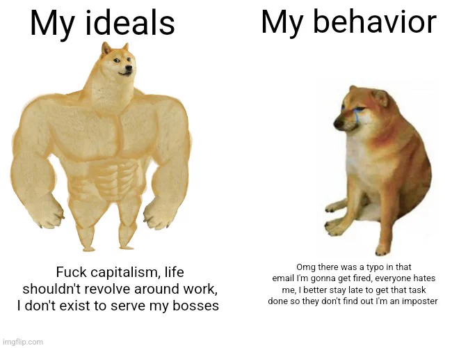 Meme of big strong dog vs small crying dog. Big strong dog is labeled 'fuck capitalism, life shouldn't revolve around work, I don't exist to suit my bosses.' Small crying dog labeled 'out there was a typo in that email I'm gonna get fired, everyone hates me, I better stay late to get that taak done so they don't find out I'm an imposter 