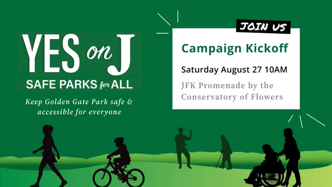 Yes on J Safe Parks for all campaign kickoff
Keep golden gate park safe and accessible for everyone!
Saturday august 27 at 10am
JFK Promenade by the Conservatory of Flowers