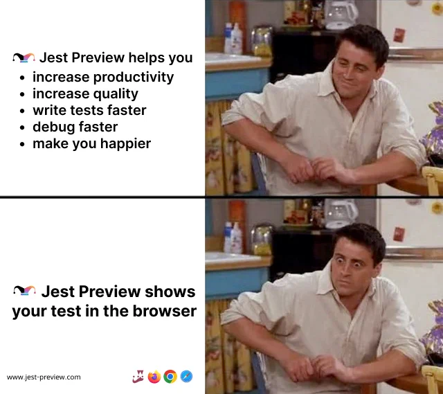 - Jest Preview helps you 
increase productivity
increase quality
write tests faster
debug faster
make you happier
=> Joey are not very surprised

-  Jest Preview shows your test in the browser
=> Joey shocks