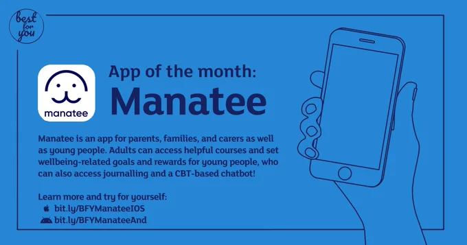 Title reads: App of the Month: Manatee. There’s the Manatee app logo – a simple line drawing of a smiling manatee’s face and the app name. here’s also a line drawing of a hand holding a mobile phone. 

Text reads: Manatee is an app for parents, families, and carers as well as young people. Adults can access helpful courses and set wellbeing-related goals and rewards for young people, who can also access journalling and a CBT-based chatbot! 

The link to get the app on iOS is: bit.ly/BFYManateeIOS. The link to get the app on androis is: bit.ly/BFYManateeAnd