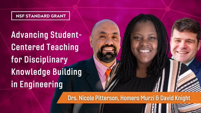 NSF Standard Grant
Advancing Student-Centered Teaching for Disciplinary Knowledge Building in Engineering
Drs. Nicole Pitterson, Homero Murzi & David Knight