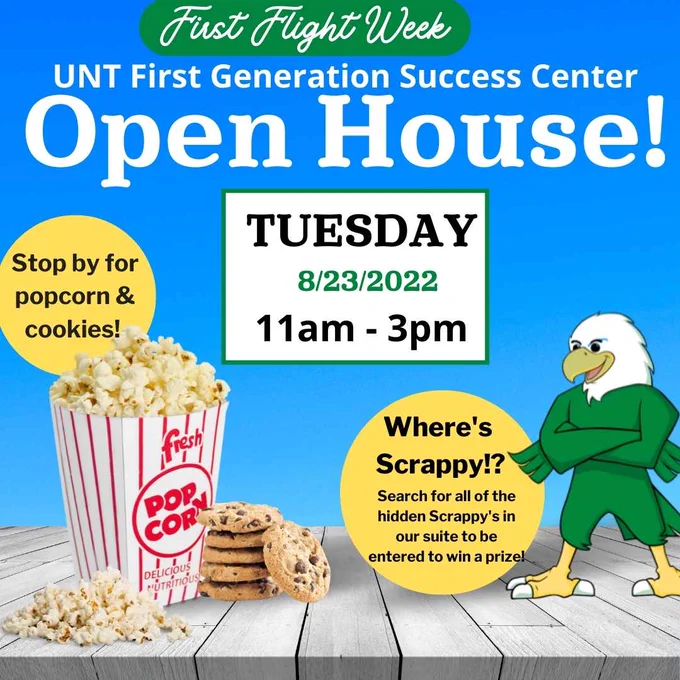Blue background, photo of an overflowing popcorn bucket, chocolate chip cookies and a cartoon Scrappy Eagle. Text says: First Flight Week. UNT First Generation Success Center- Open House!  Tuesday, 8/23/2022, 11am -3pm.  Stop by for popcorn & cookies. Where's Scrappy?! Search for all of the hidden Scrappy's in our suite to be entered to win a prize!