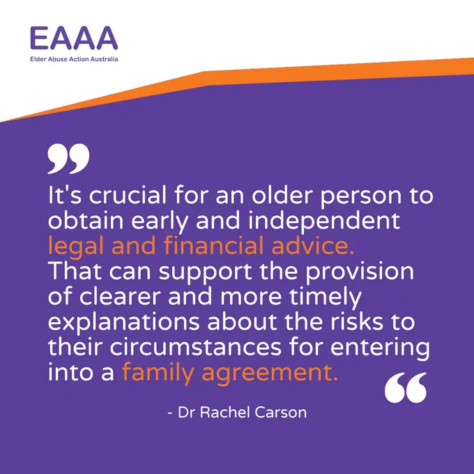 It's crucial for an older person to obtain early and independent legal and financial advice. That can support the provision of clearer and more timely explanations about the risks to their circumstances for entering into a family agreement.
- Dr Rachel Carson