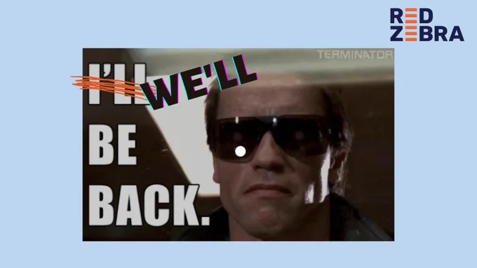 Image descriptor:
an image of Arnold Schwarzenegger in Terminator on a blue background with the Red Zebra logo on it. Text reads: I'll be back - 'I'll' is crossed out and 'we'll' is written in it's place.